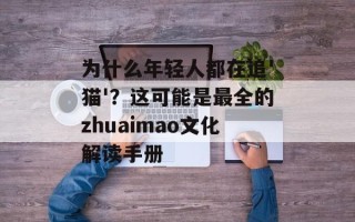 为什么年轻人都在追'猫'？这可能是最全的zhuaimao文化解读手册