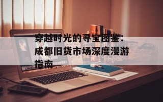穿越时光的寻宝图鉴：成都旧货市场深度漫游指南