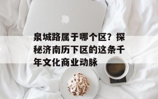泉城路属于哪个区？探秘济南历下区的这条千年文化商业动脉