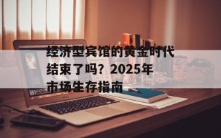 经济型宾馆的黄金时代结束了吗？2025年市场生存指南