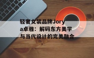 轻奢女装品牌Jorya卓雅：解码东方美学与当代设计的完美融合