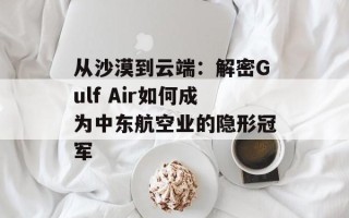 从沙漠到云端：解密Gulf Air如何成为中东航空业的隐形冠军