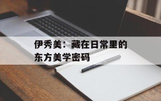 伊秀美：藏在日常里的东方美学密码