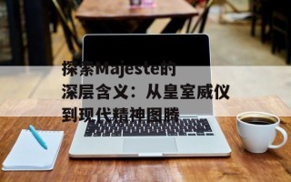 探索Majeste的深层含义：从皇室威仪到现代精神图腾