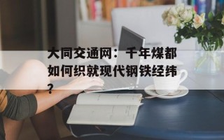大同交通网：千年煤都如何织就现代钢铁经纬？