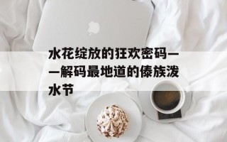 水花绽放的狂欢密码——解码最地道的傣族泼水节