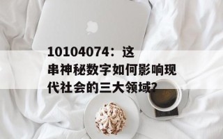 10104074：这串神秘数字如何影响现代社会的三大领域？