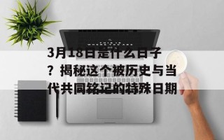 3月18日是什么日子？揭秘这个被历史与当代共同铭记的特殊日期