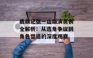 鹿鼎记张一山版演员表全解析：从选角争议到角色塑造的深度观察