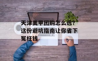 天津美甲团购怎么选？这份避坑指南让你省下冤枉钱