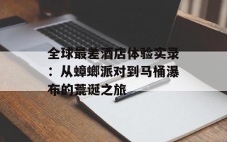 全球最差酒店体验实录：从蟑螂派对到马桶瀑布的荒诞之旅