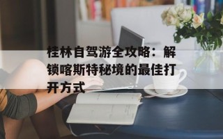 桂林自驾游全攻略：解锁喀斯特秘境的最佳打开方式