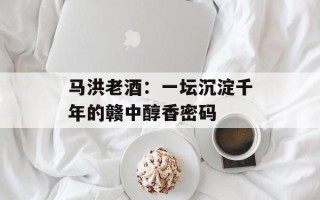 马洪老酒：一坛沉淀千年的赣中醇香密码