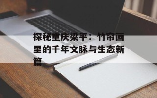 探秘重庆梁平：竹帘画里的千年文脉与生态新篇