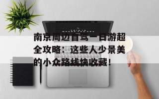 南京周边自驾一日游超全攻略：这些人少景美的小众路线快收藏！
