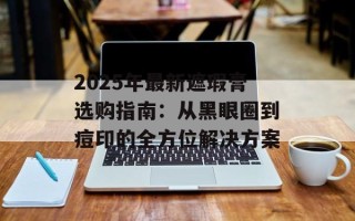2025年最新遮瑕膏选购指南：从黑眼圈到痘印的全方位解决方案