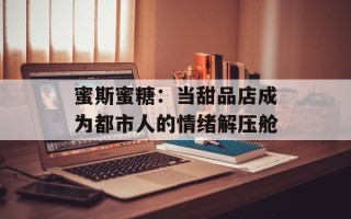 蜜斯蜜糖：当甜品店成为都市人的情绪解压舱