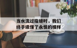 当水流过指缝时，我们终于读懂了永恒的模样
