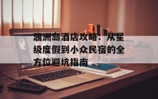 涠洲岛酒店攻略：从星级度假到小众民宿的全方位避坑指南