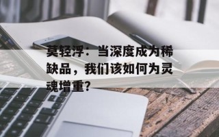 莫轻浮：当深度成为稀缺品，我们该如何为灵魂增重？
