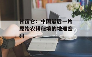 甘亩仑：中国最后一片原始农耕秘境的地理密码