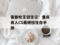 雾都枪王诞生记：重庆真人CS最硬核生存手册