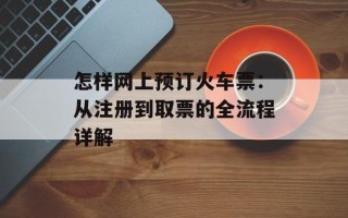 怎样网上预订火车票：从注册到取票的全流程详解