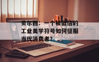 贝尔西：一个被低估的工业美学符号如何征服当代消费者？