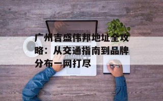 广州吉盛伟邦地址全攻略：从交通指南到品牌分布一网打尽