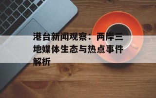 港台新闻观察：两岸三地媒体生态与热点事件解析