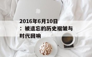 2016年6月10日：被遗忘的历史褶皱与时代回响
