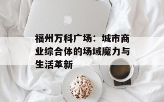 福州万科广场：城市商业综合体的场域魔力与生活革新