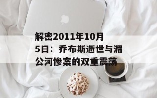 解密2011年10月5日：乔布斯逝世与湄公河惨案的双重震荡