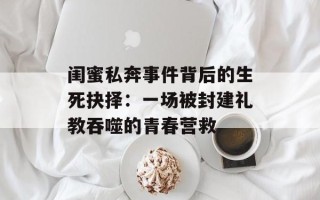 闺蜜私奔事件背后的生死抉择：一场被封建礼教吞噬的青春营救