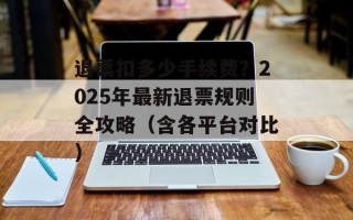 退票扣多少手续费？2025年最新退票规则全攻略（含各平台对比）