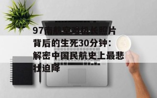 97南航空难机长照片背后的生死30分钟：解密中国民航史上最悲壮迫降