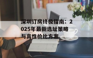 深圳订房终极指南：2025年最新选址策略与高性价比方案