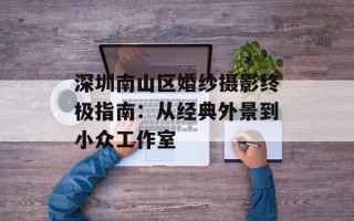 深圳南山区婚纱摄影终极指南：从经典外景到小众工作室