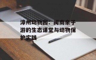 漳州动物园：闽南亲子游的生态课堂与动物保护实践