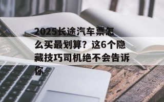 2025长途汽车票怎么买最划算？这6个隐藏技巧司机绝不会告诉你