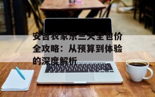 安吉农家乐三天全包价全攻略：从预算到体验的深度解析