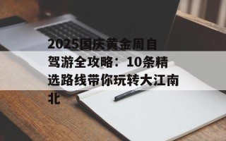 2025国庆黄金周自驾游全攻略：10条精选路线带你玩转大江南北