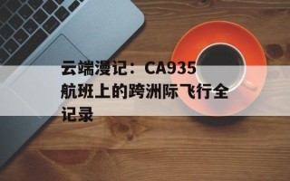 云端漫记：CA935航班上的跨洲际飞行全记录