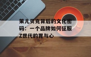茉儿贝克背后的文化密码：一个品牌如何征服Z世代的胃与心