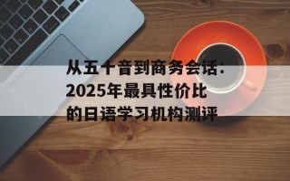 从五十音到商务会话：2025年最具性价比的日语学习机构测评