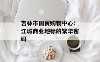 吉林市国贸购物中心：江城商业地标的繁华密码