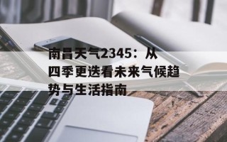 南昌天气2345：从四季更迭看未来气候趋势与生活指南