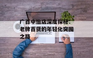 广百中怡店深度探秘：老牌百货的年轻化突围之路