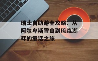 瑞士自助游全攻略：从阿尔卑斯雪山到琉森湖畔的童话之旅