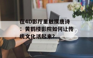 在4D影厅里触摸唐诗：黄鹤楼影院如何让传统文化活起来？